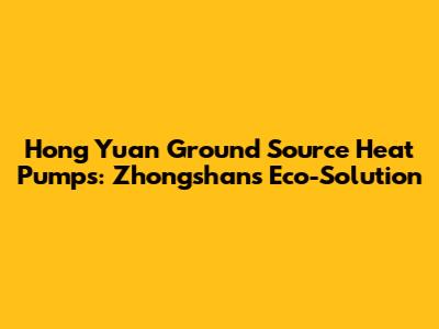 Hong Yuan Ground Source Heat Pumps: Zhongshan's Eco-Solution