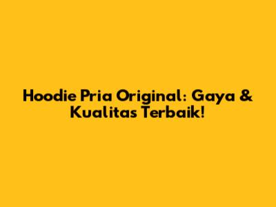 Hoodie Pria Original: Gaya & Kualitas Terbaik!