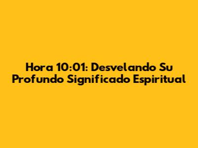 Hora 10:01: Desvelando Su Profundo Significado Espiritual