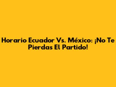 Horario Ecuador Vs. México: ¡No Te Pierdas El Partido!