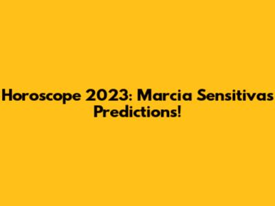 Horoscope 2023: Marcia Sensitiva's Predictions!