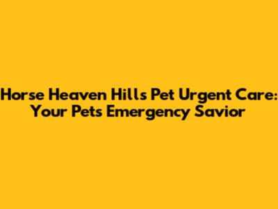 Horse Heaven Hills Pet Urgent Care: Your Pet's Emergency Savior