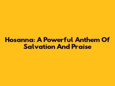 Hosanna: A Powerful Anthem Of Salvation And Praise