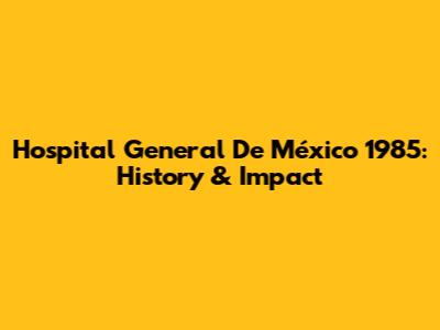 Hospital General De México 1985: History & Impact