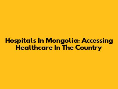 Hospitals In Mongolia: Accessing Healthcare In The Country