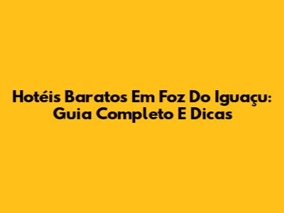 Hotéis Baratos Em Foz Do Iguaçu: Guia Completo E Dicas