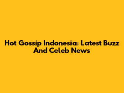 Hot Gossip Indonesia: Latest Buzz And Celeb News