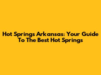 Hot Springs Arkansas: Your Guide To The Best Hot Springs