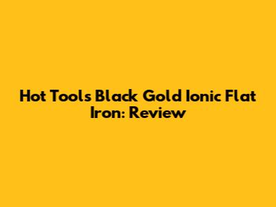Hot Tools Black Gold Ionic Flat Iron: Review