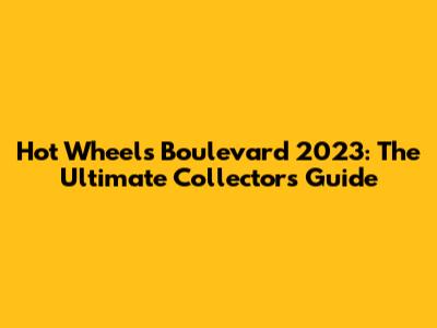 Hot Wheels Boulevard 2023: The Ultimate Collector's Guide