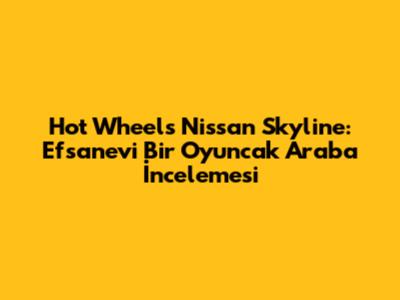 Hot Wheels Nissan Skyline: Efsanevi Bir Oyuncak Araba İncelemesi