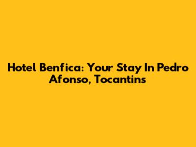 Hotel Benfica: Your Stay In Pedro Afonso, Tocantins