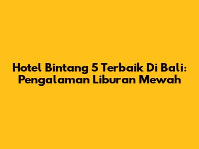 Hotel Bintang 5 Terbaik Di Bali: Pengalaman Liburan Mewah