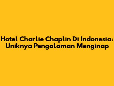 Hotel Charlie Chaplin Di Indonesia: Uniknya Pengalaman Menginap