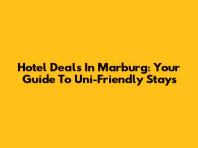 Hotel Deals In Marburg: Your Guide To Uni-Friendly Stays