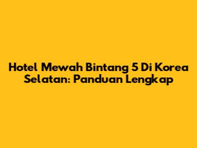 Hotel Mewah Bintang 5 Di Korea Selatan: Panduan Lengkap