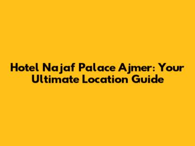 Hotel Najaf Palace Ajmer: Your Ultimate Location Guide