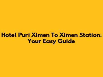 Hotel Puri Ximen To Ximen Station: Your Easy Guide
