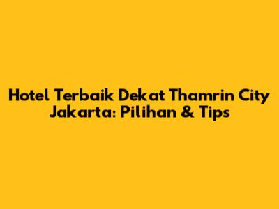Hotel Terbaik Dekat Thamrin City Jakarta: Pilihan & Tips