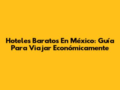 Hoteles Baratos En México: Guía Para Viajar Económicamente