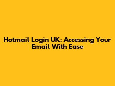 Hotmail Login UK: Accessing Your Email With Ease