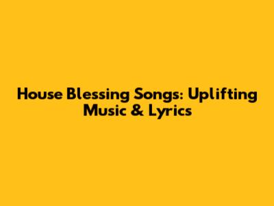 House Blessing Songs: Uplifting Music & Lyrics