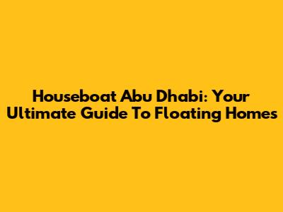 Houseboat Abu Dhabi: Your Ultimate Guide To Floating Homes