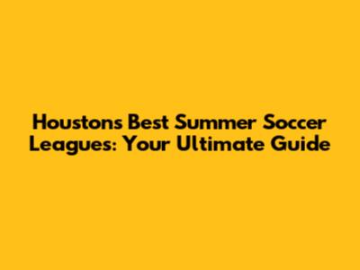 Houston's Best Summer Soccer Leagues: Your Ultimate Guide