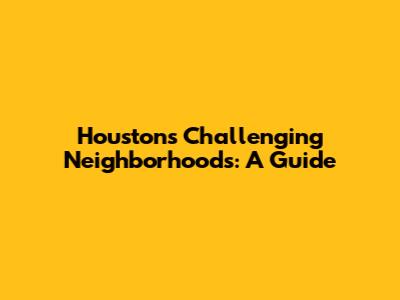 Houston's Challenging Neighborhoods: A Guide