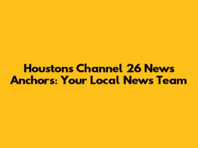 Houston's Channel 26 News Anchors: Your Local News Team