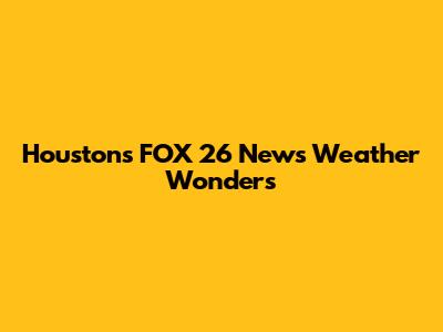 Houston's FOX 26 News Weather Wonders
