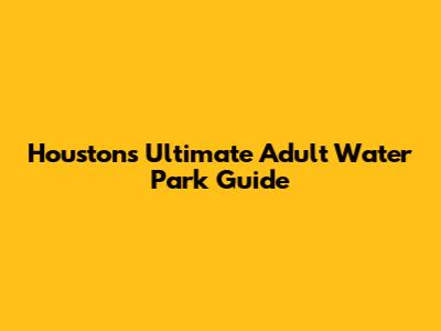 Houston's Ultimate Adult Water Park Guide