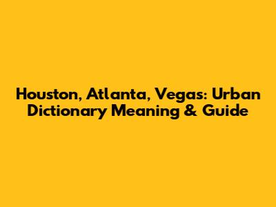 Houston, Atlanta, Vegas: Urban Dictionary Meaning & Guide