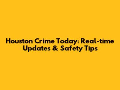 Houston Crime Today: Real-time Updates & Safety Tips