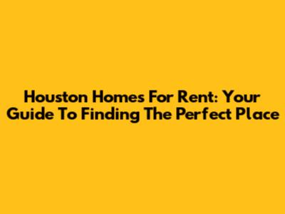 Houston Homes For Rent: Your Guide To Finding The Perfect Place