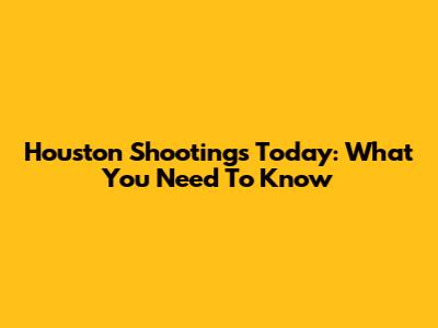 Houston Shootings Today: What You Need To Know