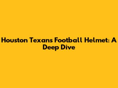 Houston Texans Football Helmet: A Deep Dive