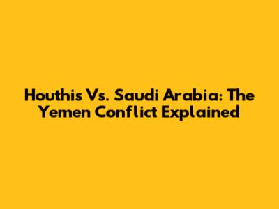 Houthis Vs. Saudi Arabia: The Yemen Conflict Explained