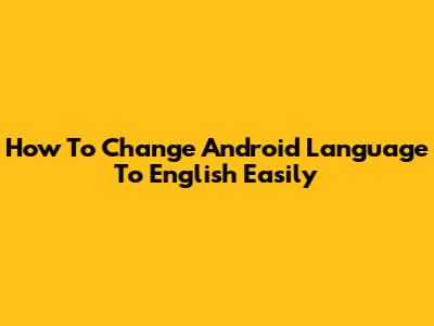 How To Change Android Language To English Easily