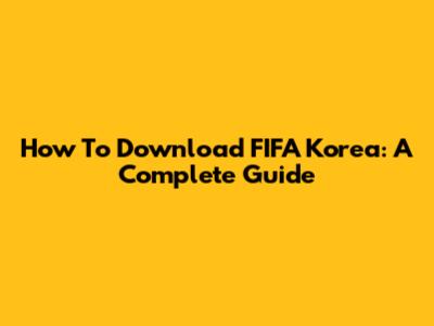 How To Download FIFA Korea: A Complete Guide