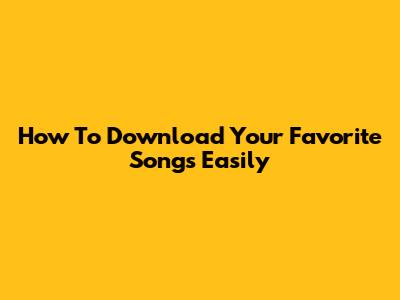 How To Download Your Favorite Songs Easily