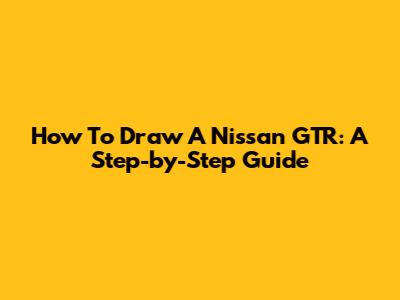 How To Draw A Nissan GTR: A Step-by-Step Guide