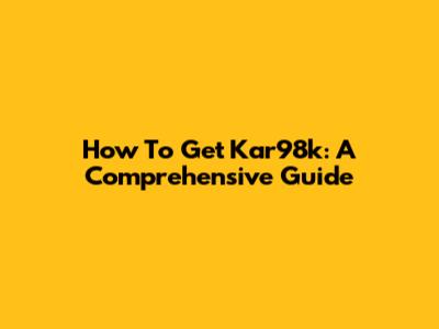 How To Get Kar98k: A Comprehensive Guide
