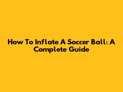 How To Inflate A Soccer Ball: A Complete Guide