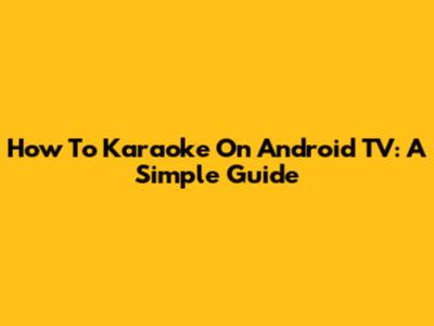 How To Karaoke On Android TV: A Simple Guide