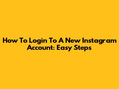 How To Login To A New Instagram Account: Easy Steps