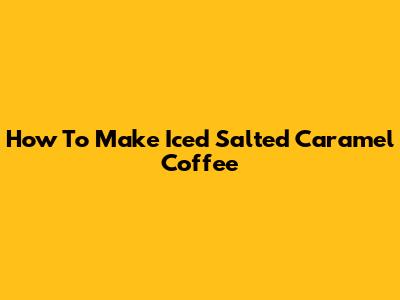How To Make Iced Salted Caramel Coffee