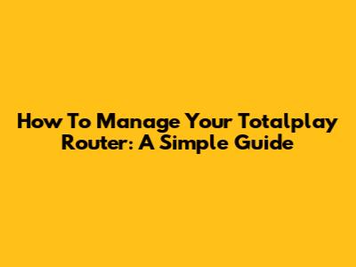 How To Manage Your Totalplay Router: A Simple Guide