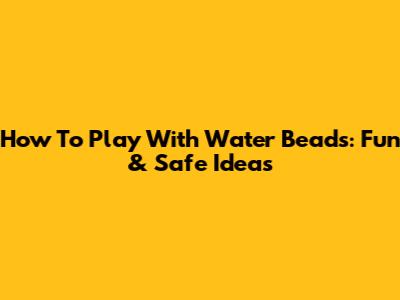 How To Play With Water Beads: Fun & Safe Ideas
