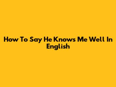 How To Say 'He Knows Me Well' In English